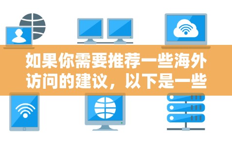 如果你需要推荐一些海外访问的建议,以下是一些通用的推荐和资源推荐,涵盖不同领域和机构 如果你需要推荐一些海外访问的建议,以下是一些通用的推荐和资源推荐,涵盖不同领域和机构