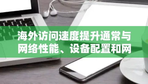 海外访问速度提升通常与网络性能、设备配置和网络环境密切相关。以下是一些可能的因素和建议，帮助你优化网络访问速度