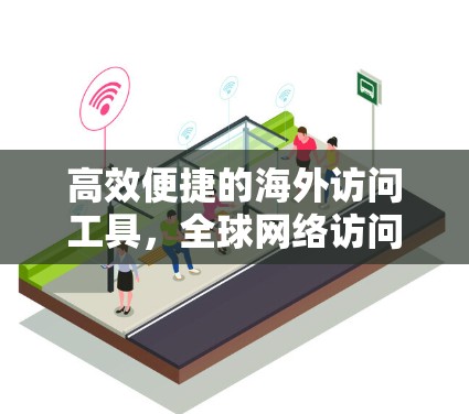 高效便捷的海外访问工具,全球网络访问管理软件 高效便捷的海外访问工具,全球网络访问管理软件