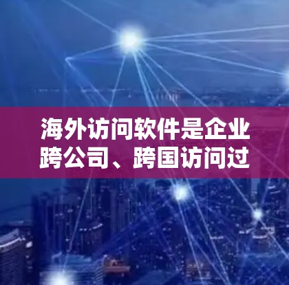 海外访问软件是企业跨公司、跨国访问过程中不可或缺的工具，它们帮助企业实时监控和审计数据，确保合规性和安全。以下是对海外访问软件的详细分析