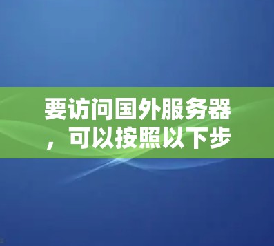 要访问国外服务器,可以按照以下步骤操作 要访问国外服务器,可以按照以下步骤操作