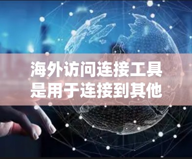海外访问连接工具是用于连接到其他国家服务器或服务器服务的工具，涵盖多种类型，如网页访问连接工具、服务器连接工具和国际访问协议。以下是对这些工具的系统总结