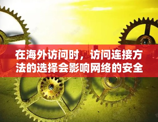 在海外访问时，访问连接方法的选择会影响网络的安全性、性能和用户体验。以下是一些常见的海外访问连接方法