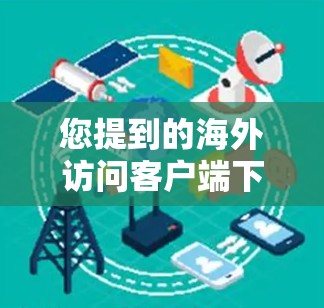 您提到的海外访问客户端下载可能指的是一种用于访问海外服务器或网络服务的客户端软件。如果您需要下载这样的客户端，可以参考以下步骤