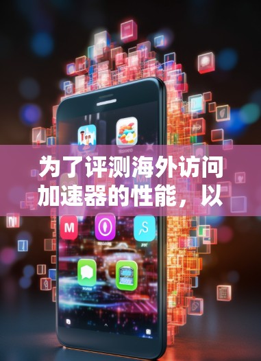 为了评测海外访问加速器的性能,以下是一个结构化的评测框架 为了评测海外访问加速器的性能,以下是一个结构化的评测框架