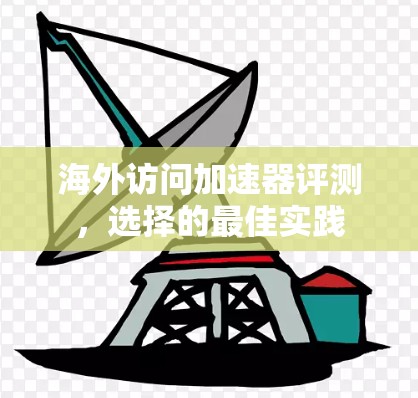 海外访问加速器评测,选择的最佳实践 海外访问加速器评测,选择的最佳实践